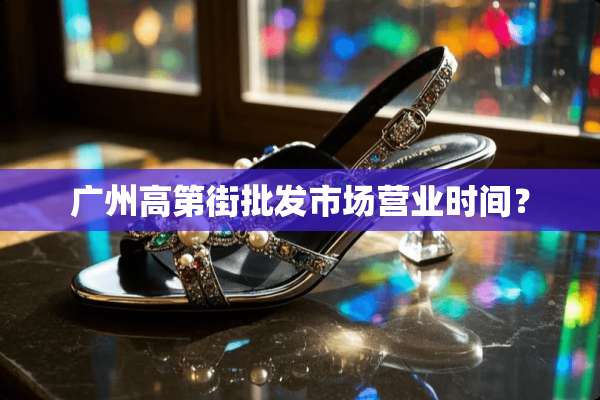 广州高第街批发市场营业时间？