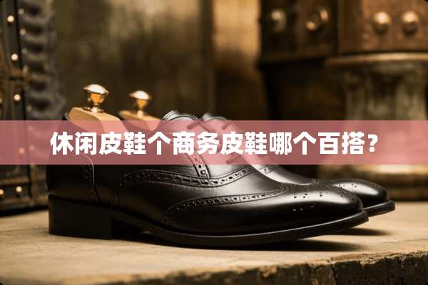 休闲皮鞋个商务皮鞋哪个百搭？