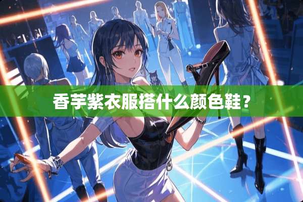 香芋紫衣服搭什么颜色鞋？