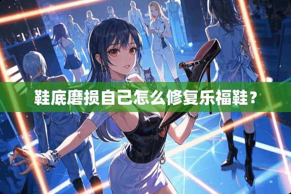 鞋底磨损自己怎么修复乐福鞋？