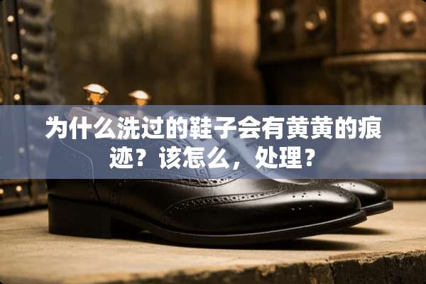 为什么洗过的鞋子会有黄黄的痕迹？该怎么，处理？