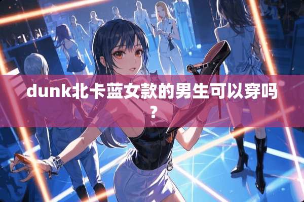 dunk北卡蓝女款的男生可以穿吗？