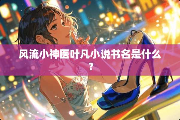 **小神医叶凡小说书名是什么？