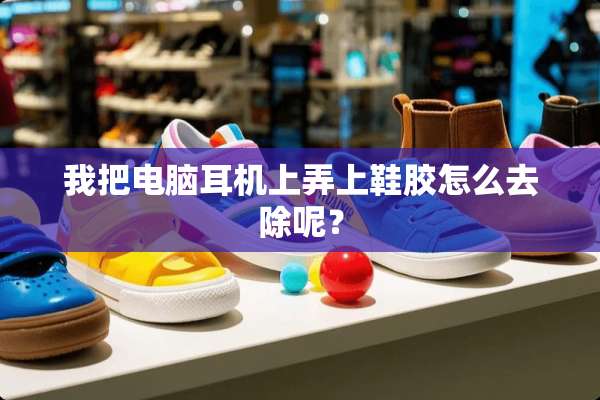 我把电脑耳机上弄上鞋胶怎么去除呢？