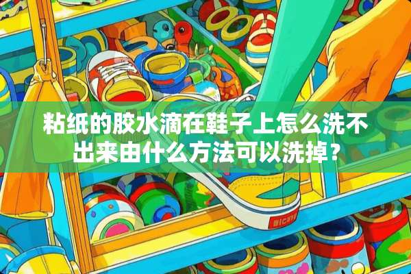 粘纸的胶水滴在鞋子上怎么洗不出来由什么方法可以洗掉？