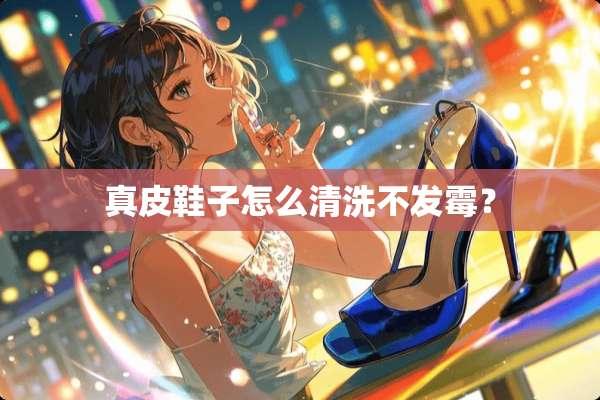真皮鞋子怎么清洗不发霉？