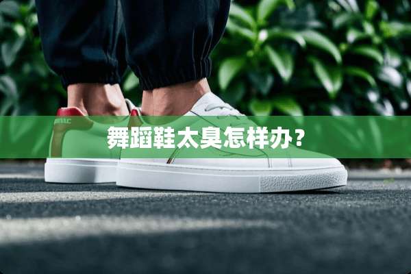 舞蹈鞋太臭怎样办？