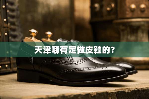 天津哪有定做皮鞋的？