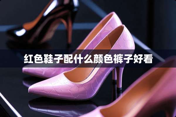 红色鞋子配什么颜色裤子好看