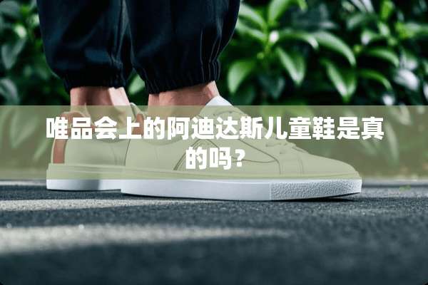 唯品会上的阿迪达斯儿童鞋是真的吗？