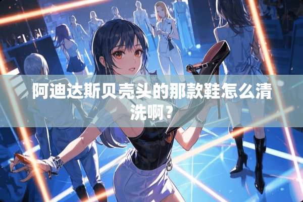 阿迪达斯贝壳头的那款鞋怎么清洗啊？