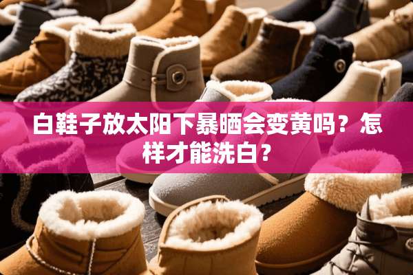 白鞋子放太阳下暴晒会变黄吗？怎样才能洗白？