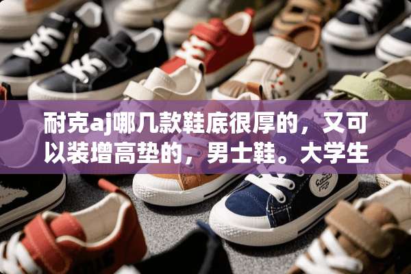 耐克aj哪几款鞋底很厚的，又可以装增高垫的，男士鞋。大学生穿？