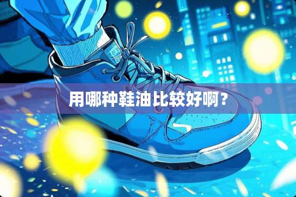用哪种鞋油比较好啊？