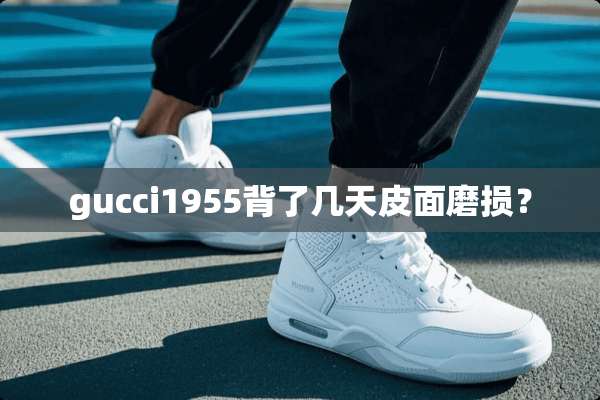 gucci1955背了几天皮面磨损？