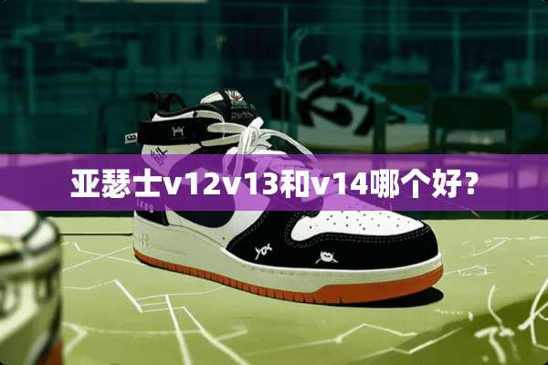 亚瑟士v12v13和v14哪个好？
