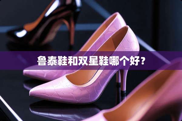 鲁泰鞋和双星鞋哪个好？