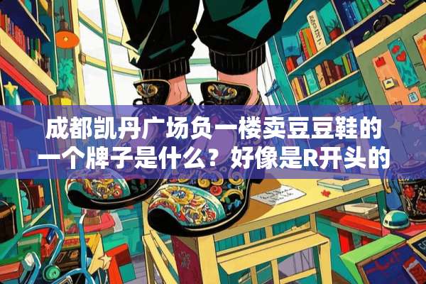 成都凯丹广场负一楼卖豆豆鞋的一个牌子是什么？好像是R开头的~？