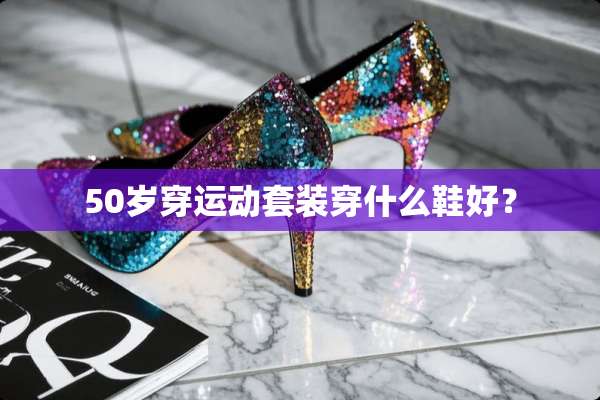 50岁穿运动套装穿什么鞋好？