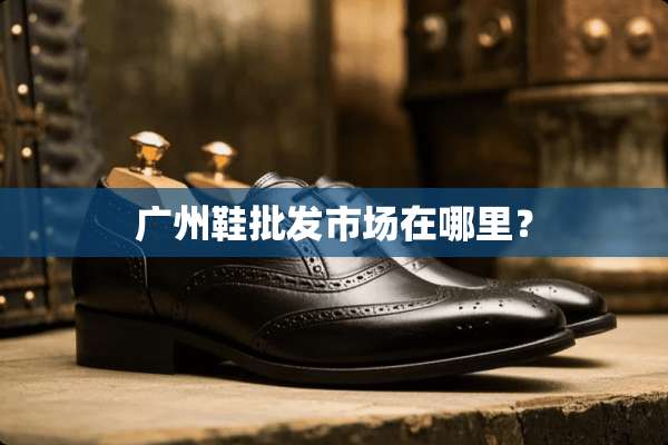 广州鞋批发市场在哪里？
