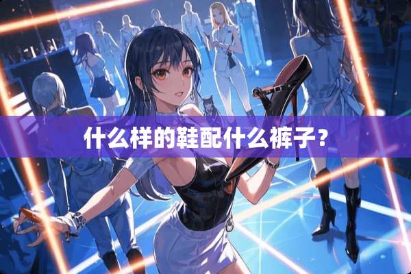 什么样的鞋配什么裤子？