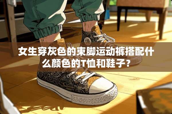 女生穿灰色的束脚运动裤搭配什么颜色的T恤和鞋子？