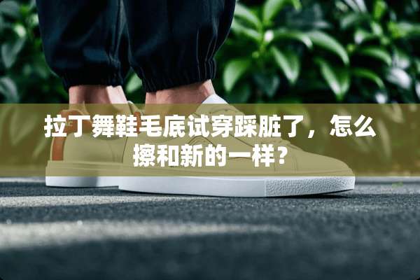 拉丁舞鞋毛底试穿踩脏了，怎么擦和新的一样？
