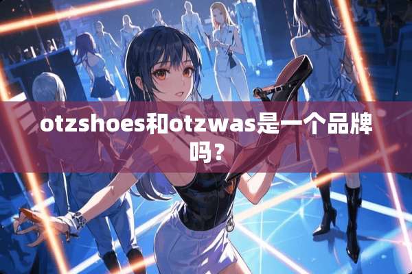 otzshoes和otzwas是一个品牌吗？
