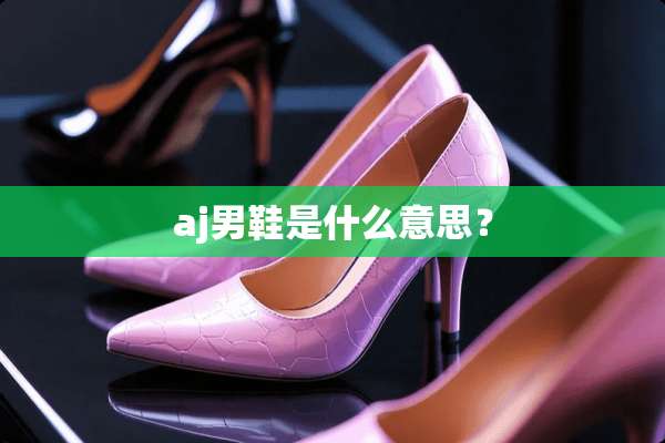 aj男鞋是什么意思？