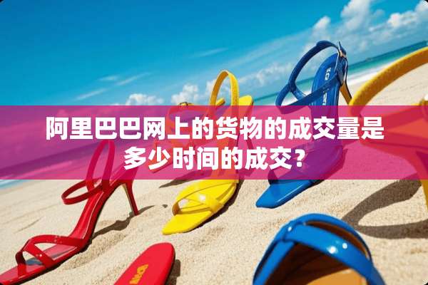 阿里巴巴网上的货物的成交量是多少时间的成交？