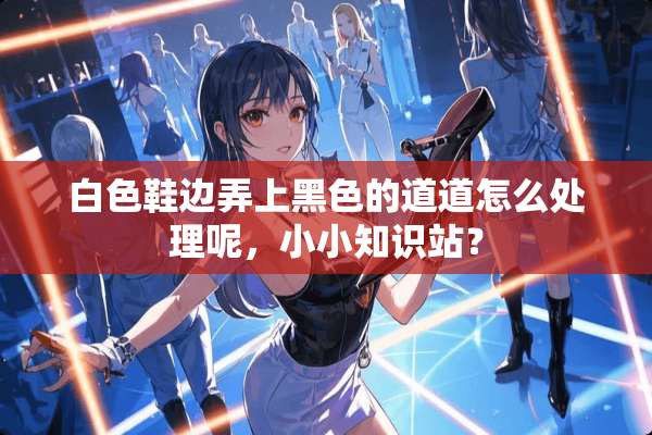 白色鞋边弄上黑色的道道怎么处理呢，小小知识站？