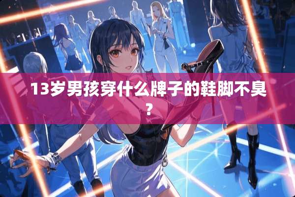 13岁男孩穿什么牌子的鞋脚不臭？