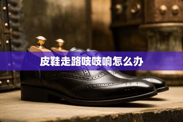 皮鞋走路吱吱响怎么办