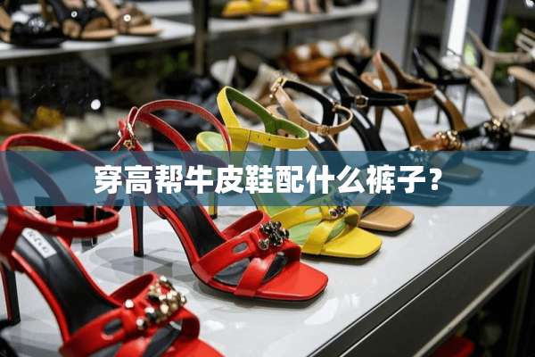 穿高帮牛皮鞋配什么裤子？