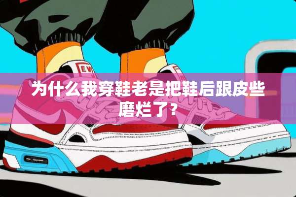 为什么我穿鞋老是把鞋后跟皮些磨烂了？