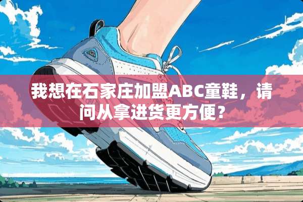 我想在石家庄加盟ABC童鞋，请问从拿进货更方便？