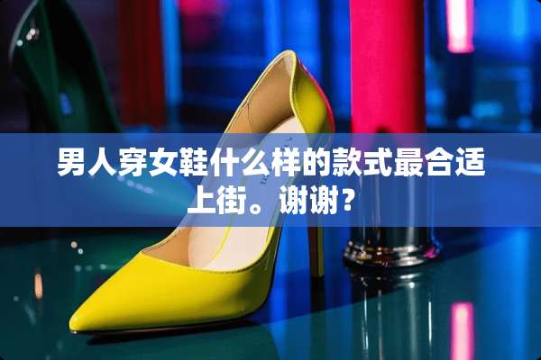 男人穿女鞋什么样的款式最合适上街。谢谢？