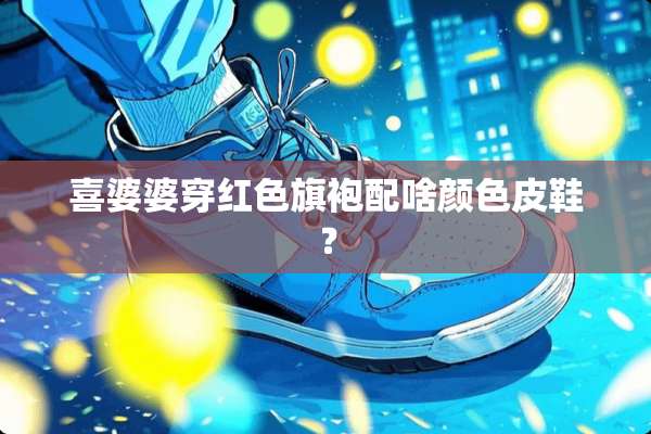 喜婆婆穿红色旗袍配啥颜色皮鞋？