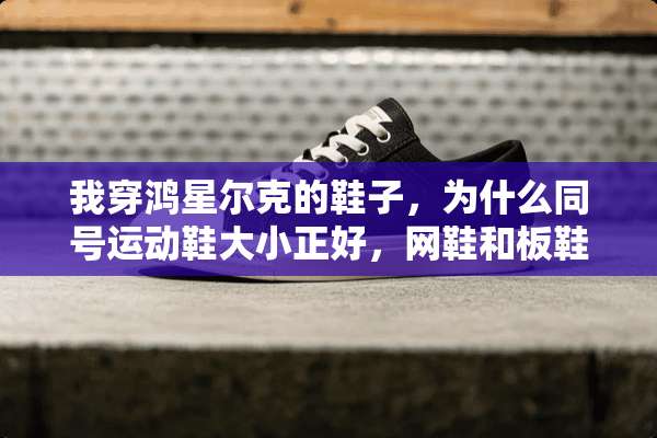 我穿鸿星尔克的鞋子，为什么同号运动鞋大小正好，网鞋和板鞋穿着大？