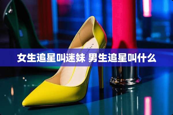 女生追星叫迷妹 男生追星叫什么