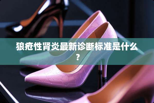 狼疮性肾炎最新诊断标准是什么？