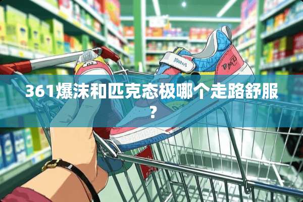 361爆沫和匹克态极哪个走路舒服？