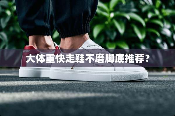 大体重快走鞋不磨脚底推荐？
