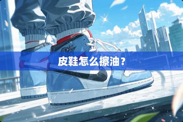 皮鞋怎么擦油？