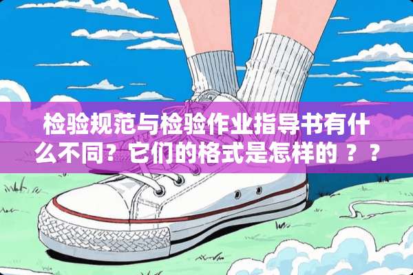 检验规范与检验作业指导书有什么不同？它们的格式是怎样的 ？？