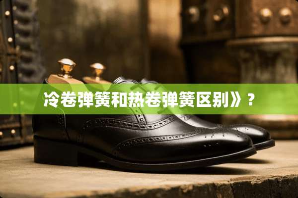 冷卷弹簧和热卷弹簧区别》？