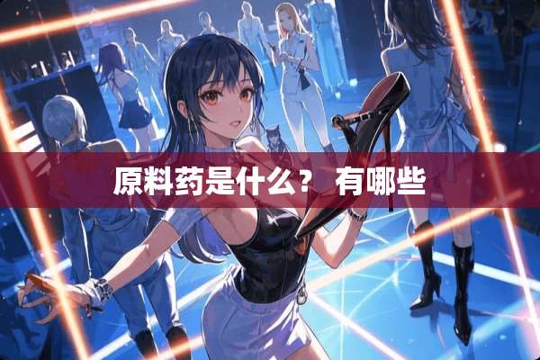 原料药是什么？ 有哪些