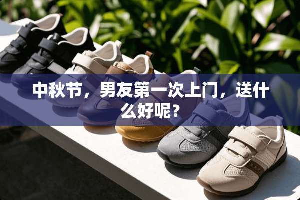 中秋节，男友第一次上门，送什么好呢？
