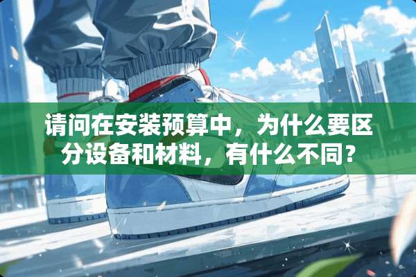 请问在安装预算中，为什么要区分设备和材料，有什么不同？
