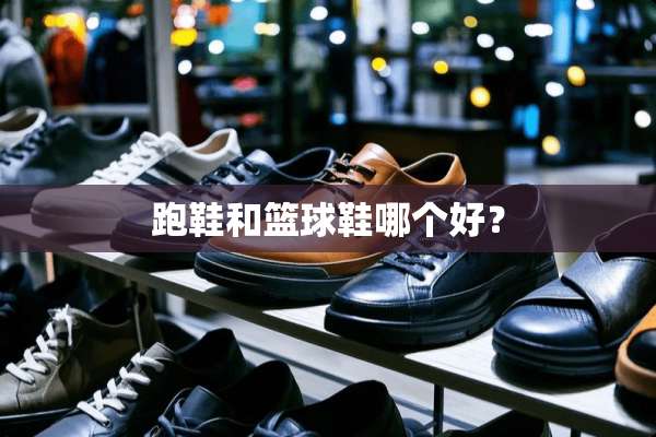 跑鞋和篮球鞋哪个好？